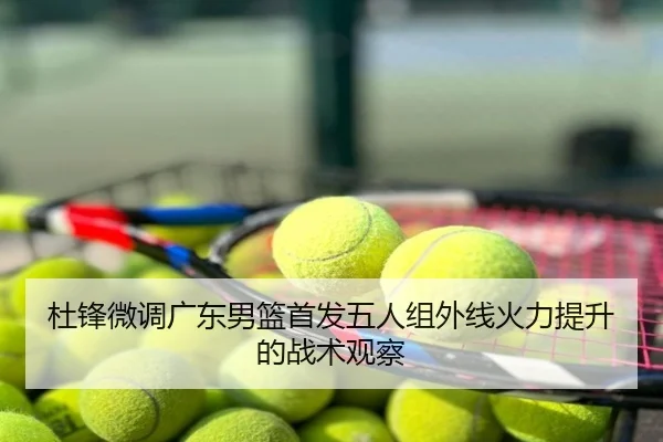 杜锋微调广东男篮首发五人组外线火力提升的战术观察