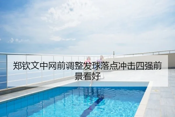 郑钦文中网前调整发球落点冲击四强前景看好