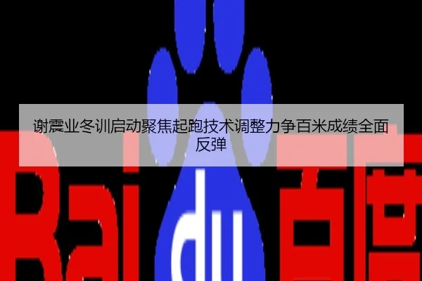 谢震业冬训启动聚焦起跑技术调整力争百米成绩全面反弹